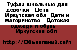 Туфли школьные для девочки › Цена ­ 1 000 - Иркутская обл. Дети и материнство » Детская одежда и обувь   . Иркутская обл.